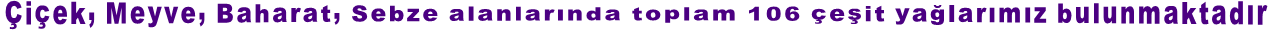 Çiçek, Meyve, Baharat, Sebze alanlarında toplam 106 çeşit yağlarımız bulunmaktadır
